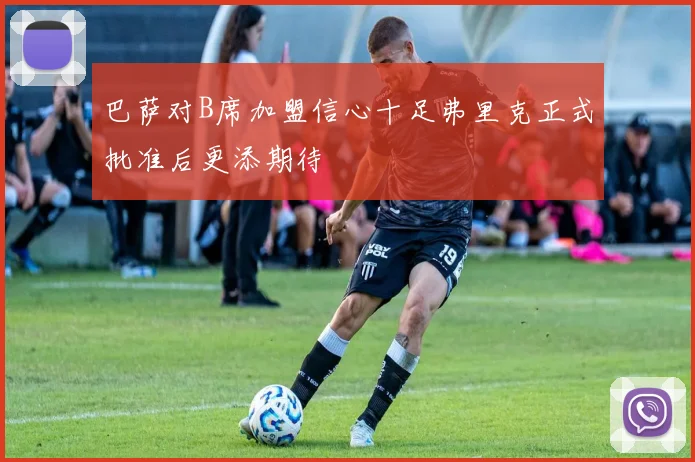 巴萨对B席加盟信心十足弗里克正式批准后更添期待