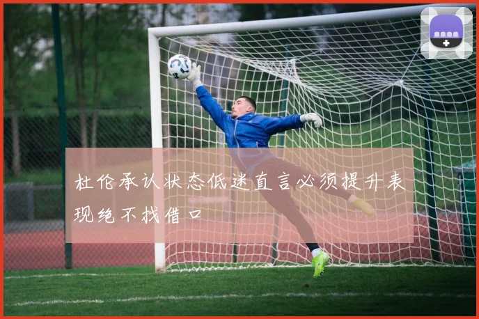 杜伦承认状态低迷直言必须提升表现绝不找借口