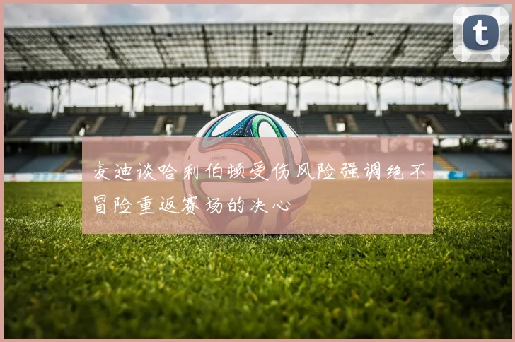 麦迪谈哈利伯顿受伤风险强调绝不冒险重返赛场的决心