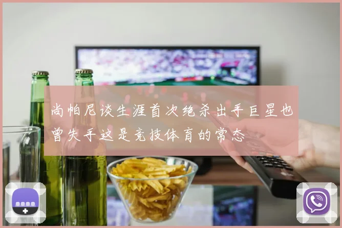 尚帕尼谈生涯首次绝杀出手巨星也曾失手这是竞技体育的常态