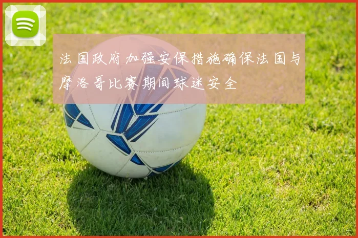 法国政府加强安保措施确保法国与摩洛哥比赛期间球迷安全