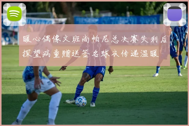 暖心偶像文班尚帕尼总决赛失利后探望病童赠送签名球衣传递温暖