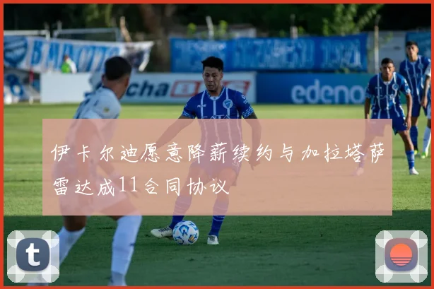 伊卡尔迪愿意降薪续约与加拉塔萨雷达成11合同协议