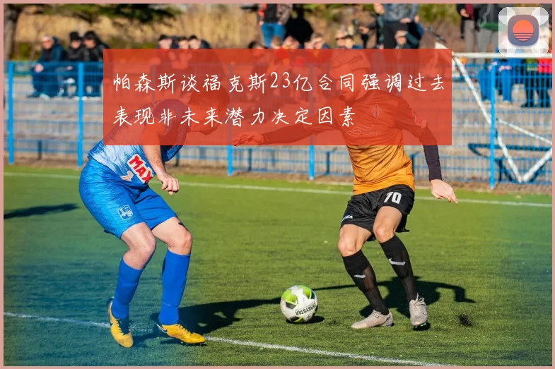 帕森斯谈福克斯23亿合同强调过去表现非未来潜力决定因素