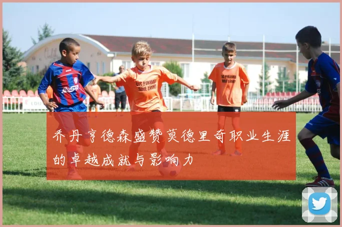 乔丹亨德森盛赞莫德里奇职业生涯的卓越成就与影响力