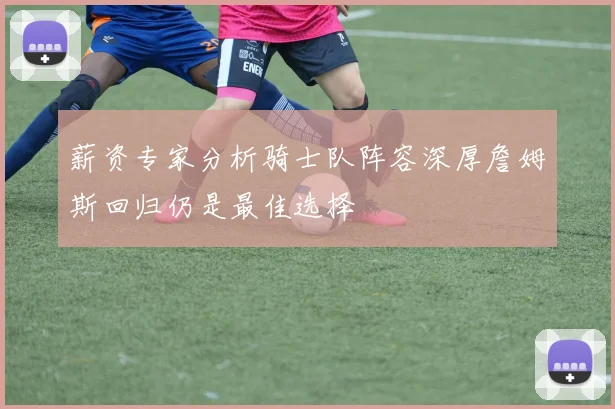 薪资专家分析骑士队阵容深厚詹姆斯回归仍是最佳选择