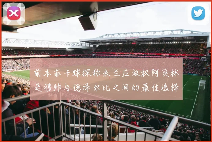 前本菲卡球探称米兰应放权阿莫林是穆帅与德泽尔比之间的最佳选择